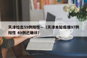 天津检出59例阳性—（天津本轮疫情97例阳性 49例已确诊）