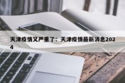 天津疫情又严重了：天津疫情最新消息2024
